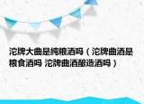 沱牌大曲是纯粮酒吗（沱牌曲酒是粮食酒吗 沱牌曲酒酿造酒吗）