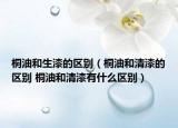桐油和生漆的区别（桐油和清漆的区别 桐油和清漆有什么区别）