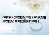 60岁女人穿衣搭配风格（60岁女性风衣搭配 教你搭出减龄风格）