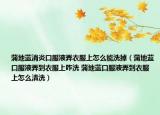 蒲地蓝消炎口服液弄衣服上怎么能洗掉（蒲地蓝口服液弄到衣服上咋洗 蒲地蓝口服液弄到衣服上怎么清洗）
