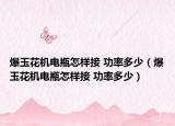 爆玉花机电瓶怎样接 功率多少（爆玉花机电瓶怎样接 功率多少）