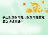 手工折纸拆青蛙（拆纸青蛙教程 怎么折纸青蛙）