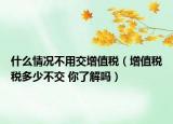 什么情况不用交增值税（增值税税多少不交 你了解吗）