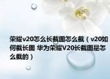 荣耀v20怎么长截图怎么截（v20如何截长图 华为荣耀V20长截图是怎么截的）