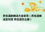 养生汤的做法大全家常（养生汤做法及功效 养生汤怎么做）
