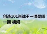 创造101肖战王一博是哪一期 视频
