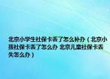 北京小学生社保卡丢了怎么补办（北京小孩社保卡丢了怎么办 北京儿童社保卡丢失怎么办）