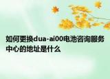 如何更换dua-ai00电池咨询服务中心的地址是什么