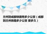兰州到成都铁路有多少公里（成都到兰州铁路多少公里 要多久）