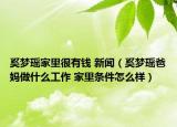 奚梦瑶家里很有钱 新闻（奚梦瑶爸妈做什么工作 家里条件怎么样）