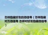 怎样隐藏好友的微信号（怎样隐藏对方微信号 怎样对好友隐藏微信号）