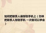 如何把联系人保存到手机上（怎样把联系人存到手机 一次就可以学会）