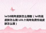 lol10周年皮肤怎么领取（lol传说皮肤怎么领 LOL十周年免费传说皮肤怎么领）