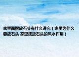 家里面摆放石头有什么讲究（家里为什么要放石头 家里摆放石头的风水作用）