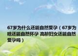 67岁为什么还能自然受孕（67岁为啥还能自然怀孕 高龄妇女还能自然受孕吗）