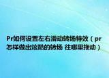 Pr如何设置左右滑动转场特效（pr怎样做出炫酷的转场 往哪里拖动）