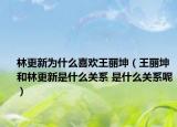 林更新为什么喜欢王丽坤（王丽坤和林更新是什么关系 是什么关系呢）