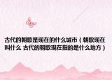 古代的朝歌是现在的什么城市（朝歌现在叫什么 古代的朝歌现在指的是什么地方）