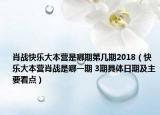 肖战快乐大本营是哪期第几期2018（快乐大本营肖战是哪一期 3期具体日期及主要看点）