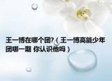 王一博在哪个团?（王一博高能少年团哪一期 你认识他吗）