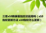 三星s10换屏幕指纹还能用吗（s10指纹更新方法 s10指纹怎么更新）