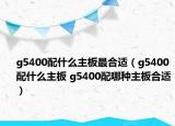 g5400配什么主板最合适（g5400配什么主板 g5400配哪种主板合适）