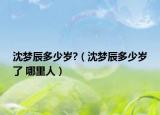 沈梦辰多少岁?（沈梦辰多少岁了 哪里人）