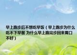 早上跑步后不想吃早饭（早上跑步为什么吃不下早餐 为什么早上跑完步回来胃口不好）