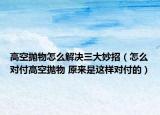 高空抛物怎么解决三大妙招（怎么对付高空抛物 原来是这样对付的）