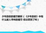 少年的你的细节解析（《少年的你》中有什么耐人寻味的细节 你注意到了吗）