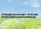 燃气热水器打不着火会不会漏气（燃气热水器先通气后打火会漏气吗 教你你安全使用热水器）