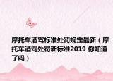 摩托车酒驾标准处罚规定最新（摩托车酒驾处罚新标准2019 你知道了吗）