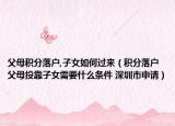 父母积分落户,子女如何过来（积分落户父母投靠子女需要什么条件 深圳市申请）