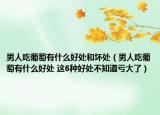 男人吃葡萄有什么好处和坏处（男人吃葡萄有什么好处 这6种好处不知道亏大了）