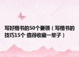 写好楷书的50个要领（写楷书的技巧15个 值得收藏一辈子）