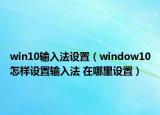 win10输入法设置（window10怎样设置输入法 在哪里设置）