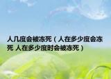 人几度会被冻死（人在多少度会冻死 人在多少度时会被冻死）
