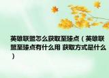 英雄联盟怎么获取至臻点（英雄联盟至臻点有什么用 获取方式是什么）