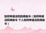 如何申请法院的调查令（如何申请法院调查令 个人如何申请法院调查令）