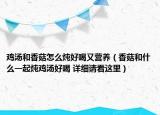 鸡汤和香菇怎么炖好喝又营养（香菇和什么一起炖鸡汤好喝 详细请看这里）