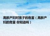 高龄产妇对孩子的危害（高龄产妇的危害 你知道吗）