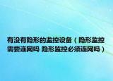 有没有隐形的监控设备（隐形监控需要连网吗 隐形监控必须连网吗）
