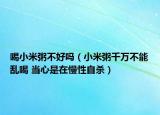 喝小米粥不好吗（小米粥千万不能乱喝 当心是在慢性自杀）