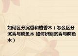 如何区分沉香和檀香木（怎么区分沉香与鳄鱼木 如何辨别沉香与鳄鱼木）
