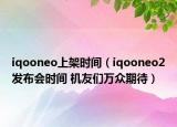 iqooneo上架时间（iqooneo2发布会时间 机友们万众期待）