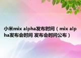 小米mix alpha发布时间（mix alpha发布会时间 发布会时间公布）