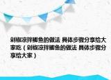 剁椒凉拌鲫鱼的做法 具体步骤分享给大家吃（剁椒凉拌鲫鱼的做法 具体步骤分享给大家）