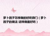 萝卜圆子怎样做的好吃窍门（萝卜圆子的做法 这样做最好吃）