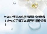 vivox7手机怎么拆开后盖视频教程（vivox7手机怎么拆开啊 操作步骤）