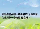 电动车能并联一组电瓶吗?（电动车怎么并联一个电瓶 你会吗）